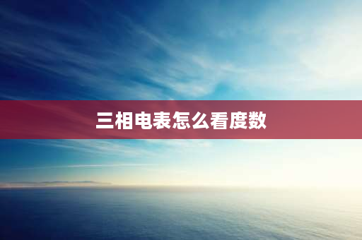 三相电表怎么看度数 三相电电表度数怎么看？