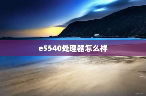 e5540处理器怎么样 e5540处理器配什么显卡性能发挥出极致？