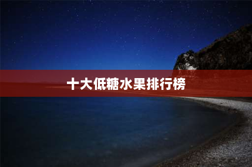 十大低糖水果排行榜 十大无糖水果？