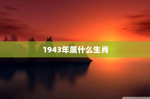 1943年属什么生肖 1943年是什么属相年？