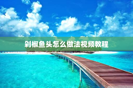 剁椒鱼头怎么做法视频教程 剁椒鱼头的做法步骤视频王刚？