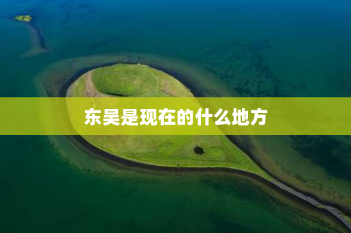 东吴是现在的什么地方 东吴市是哪个省？