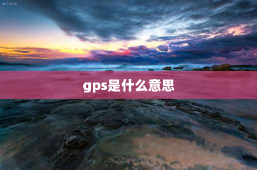 gps是什么意思 定位是什么意思啊？