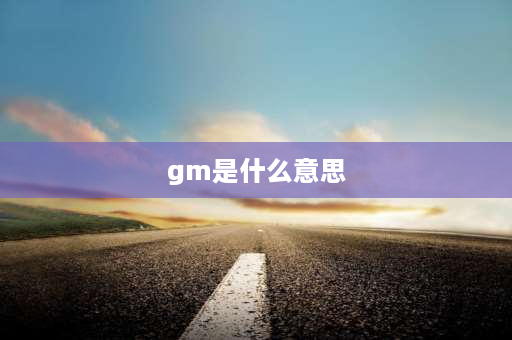 gm是什么意思 gm什么意思网络用语？