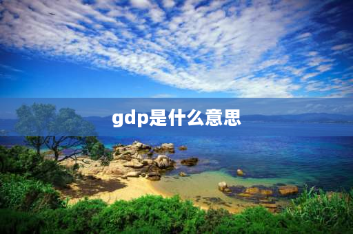 gdp是什么意思 什么是生产总值？