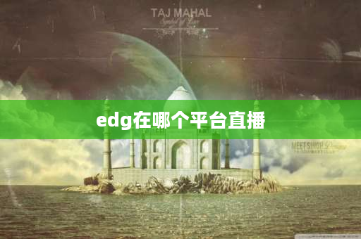 edg在哪个平台直播 EDG英雄联盟全球直播时间？