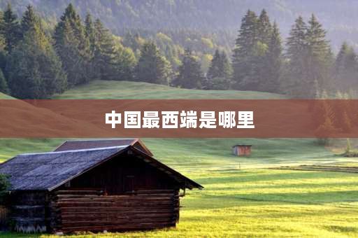 中国最西端是哪里 中国领土的最西端有哪？位于我国最西端的城镇是哪个？