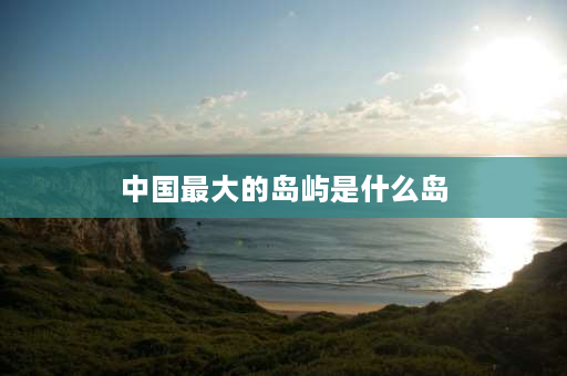 中国最大的岛屿是什么岛 中国四大海岛面积排名？