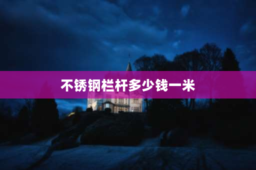 不锈钢栏杆多少钱一米 304护栏一米多少钱？