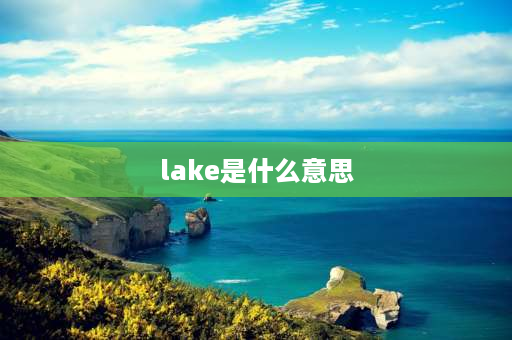 lake是什么意思 lake和river怎么区别？