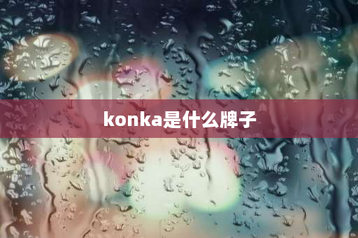 konka是什么牌子 康佳是哪个国家的品牌？