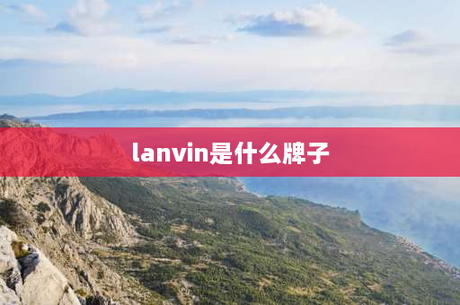 lanvin是什么牌子 linvin什么牌子？