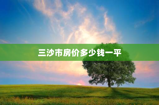 三沙市房价多少钱一平 海南宜居城市排名？