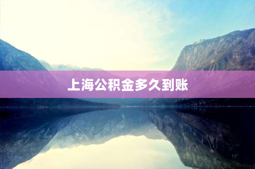 上海公积金多久到账 上海公积金提取收到短信通知后多久到账？