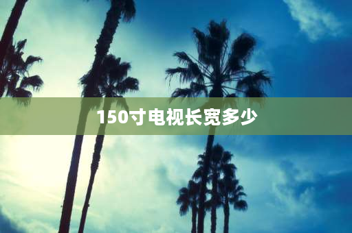 150寸电视长宽多少 150是多少寸电视？