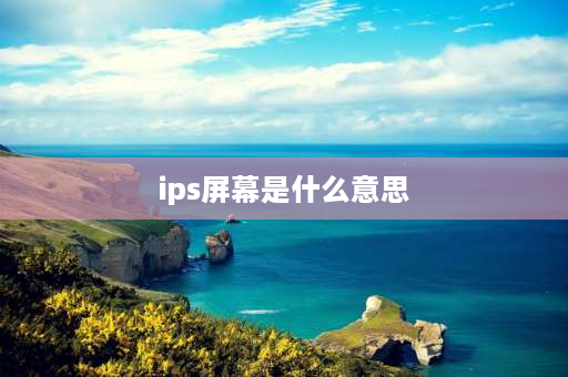 ips屏幕是什么意思 ips屏幕和普通屏幕有什么区别？