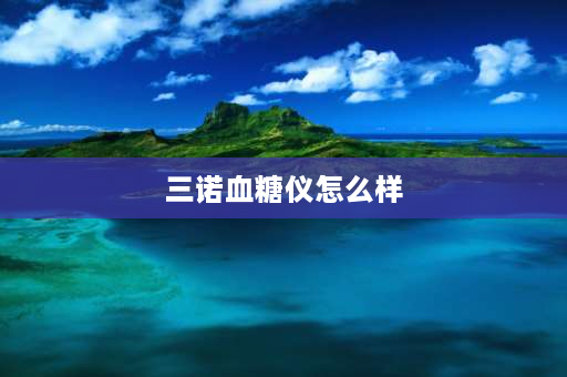 三诺血糖仪怎么样 三诺gs101血糖仪怎么样？