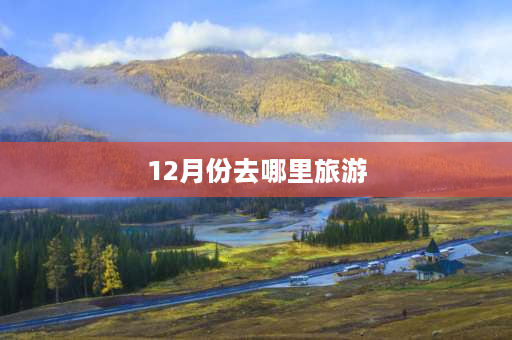 12月份去哪里旅游 12月份最适合哪旅游？