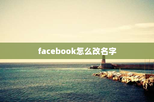 facebook怎么改名字 有谁知道怎么修改Facebook的中文姓名？