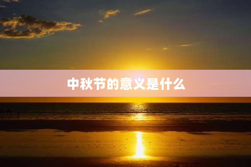 中秋节的意义是什么 中秋节的意义是什么？