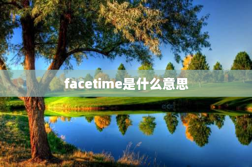 facetime是什么意思 苹果手机的facetime是什么意思？