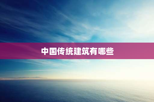 中国传统建筑有哪些 中国传统建筑古今对比？