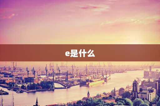 e是什么 E.是什么？