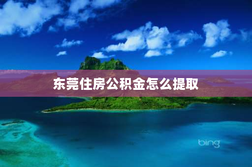 东莞住房公积金怎么提取 东莞公积金如何提取到惠州？