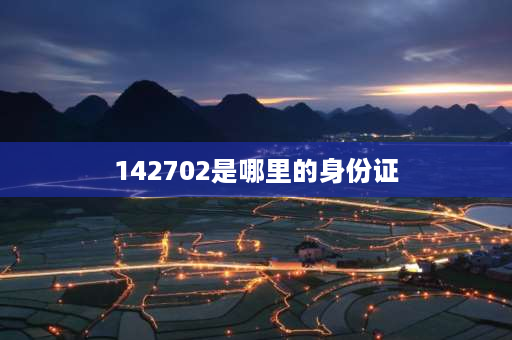 142702是哪里的身份证 142724和142708身份证是哪里的？