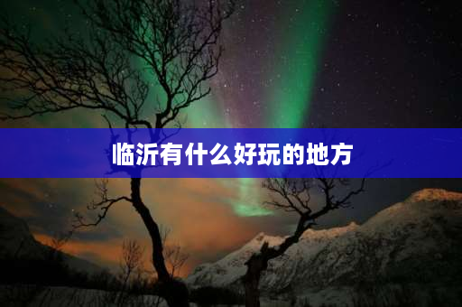 临沂有什么好玩的地方 临沂地方最好玩？