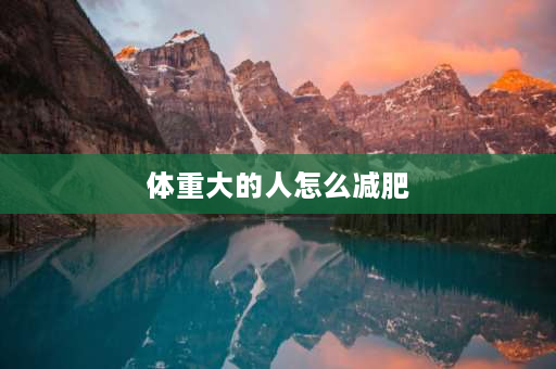 体重大的人怎么减肥 一个胖子1.7米，体重190斤，怎么减肥或者锻炼身体？