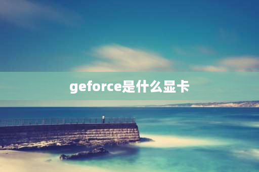 geforce是什么显卡 geforce这是什么牌子的显卡？