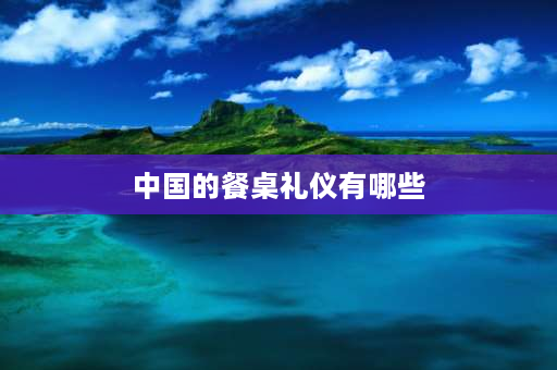 中国的餐桌礼仪有哪些 餐桌文明礼仪六条？