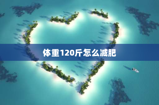 体重120斤怎么减肥 120斤怎么瘦到90斤？