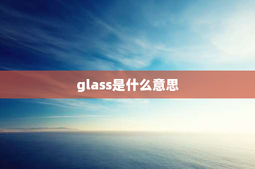 glass是什么意思 glass和eyeglass区别？