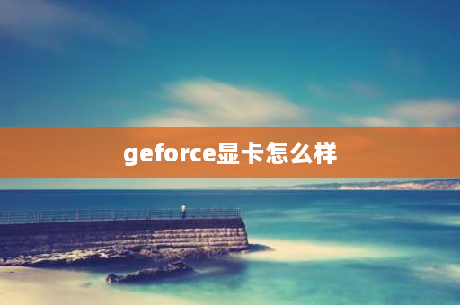 geforce显卡怎么样 nvidia独立显卡好吗？