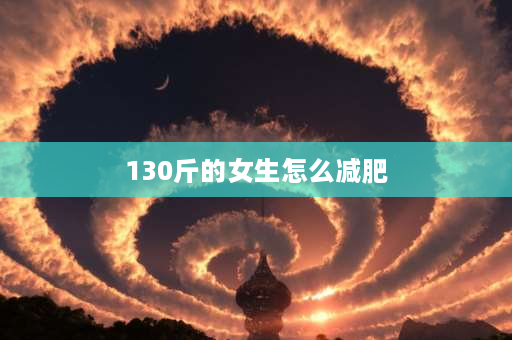 130斤的女生怎么减肥 160斤怎样减到130斤？