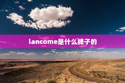 lancome是什么牌子的 兰蔻品牌介绍？