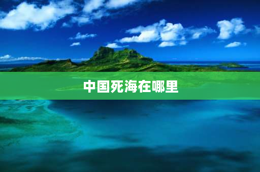 中国死海在哪里 世界上三大死海？