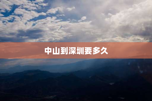 中山到深圳要多久 深圳到中山有多远啊？