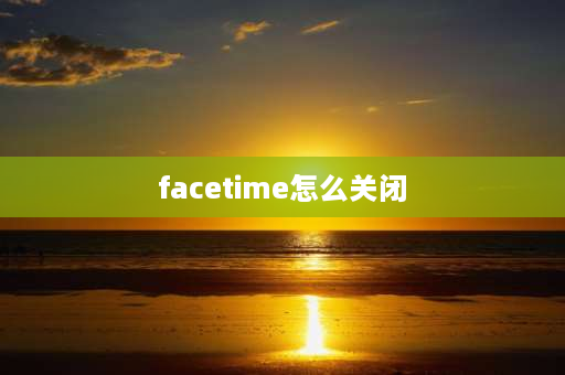 facetime怎么关闭 怎么关闭FaceTime？