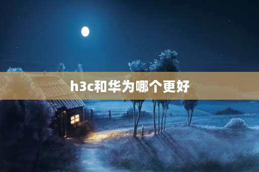 h3c和华为哪个更好 华为和H3C有什么区别？