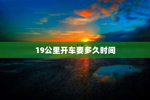 19公里开车要多久时间 新手从拿完驾照开车到完全自己独立开车上路需要多长时间？