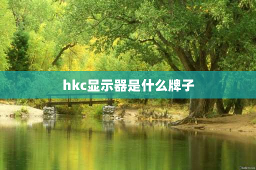 hkc显示器是什么牌子 hkcb显示器是什么牌子？