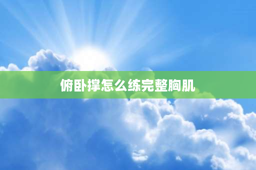 俯卧撑怎么练完整胸肌 俯卧撑怎么练上胸肌？