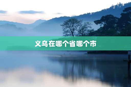 义乌在哪个省哪个市 义乌是属于浙江省那个市的？