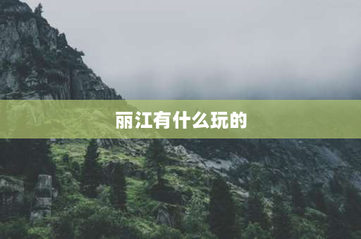 丽江有什么玩的 丽江有哪些旅游景点？