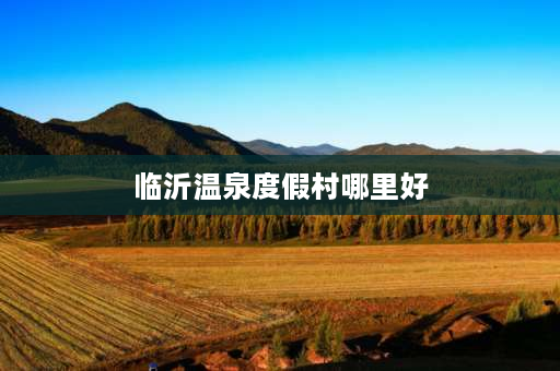 临沂温泉度假村哪里好 山东沂蒙山温泉哪家好？