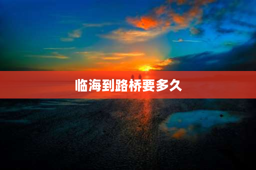 临海到路桥要多久 临海服务区到临海汽车站有多远？