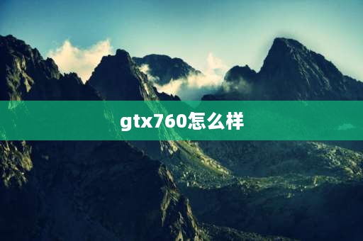 gtx760怎么样 Gtx760是什么档次的显卡？